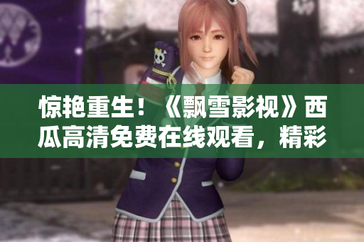惊艳重生!《飘雪影视》西瓜高清免费在线观看,精彩内容尽在眼前 惊艳重生!《飘雪影视》西瓜高清免费在线观看,精彩内容尽在眼前