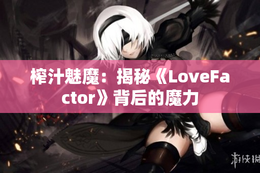 榨汁魅魔:揭秘《LoveFactor》背后的魔力 榨汁魅魔:揭秘《LoveFactor》背后的魔力
