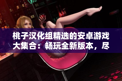 桃子汉化组精选的安卓游戏大集合:畅玩全新版本,尽情体验游戏乐趣! 桃子汉化组精选的安卓游戏大集合:畅玩全新版本,尽情体验游戏乐趣!