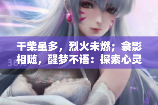 干柴虽多,烈火未燃;衾影相随,醒梦不语:探索心灵深处的秘密与梦想的觉醒 干柴虽多,烈火未燃;衾影相随,醒梦不语:探索心灵深处的秘密与梦想的觉醒