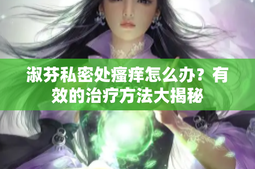 淑芬私密处瘙痒怎么办？有效的治疗方法大揭秘