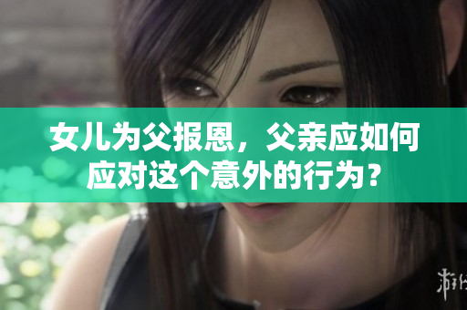 女儿为父报恩，父亲应如何应对这个意外的行为？