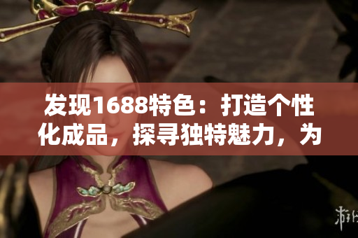 发现1688特色:打造个性化成品,探寻独特魅力,为您的网站注入新活力! 发现1688特色:打造个性化成品,探寻独特魅力,为您的网站注入新活力!