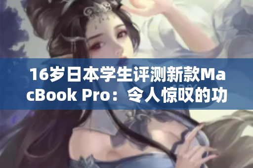 16岁日本学生评测新款MacBook Pro:令人惊叹的功能和性能 16岁日本学生评测新款MacBook Pro:令人惊叹的功能和性能
