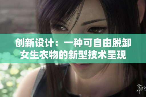 创新设计:一种可自由脱卸女生衣物的新型技术呈现 创新设计:一种可自由脱卸女生衣物的新型技术呈现