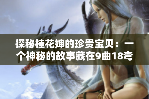 探秘桂花婶的珍贵宝贝:一个神秘的故事藏在9曲18弯之间 探秘桂花婶的珍贵宝贝:一个神秘的故事藏在9曲18弯之间