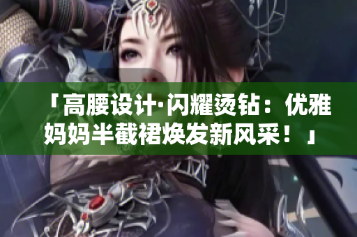 「高腰设计·闪耀烫钻:优雅妈妈半截裙焕发新风采!」 「高腰设计·闪耀烫钻:优雅妈妈半截裙焕发新风采!」
