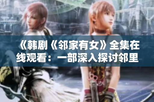 《韩剧《邻家有女》全集在线观看:一部深入探讨邻里关系与情感纠葛的精彩剧集》 《韩剧《邻家有女》全集在线观看:一部深入探讨邻里关系与情感纠葛的精彩剧集》