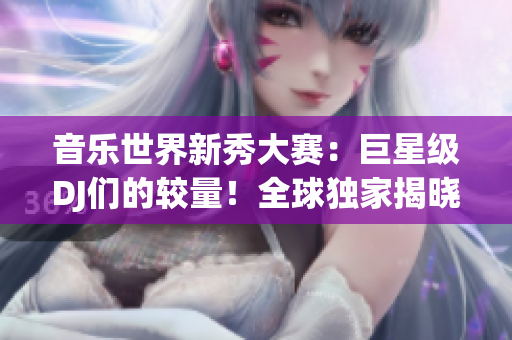 音乐世界新秀大赛:巨星级DJ们的较量!全球独家揭晓,谁将问鼎巅峰? 音乐世界新秀大赛:巨星级DJ们的较量!全球独家揭晓,谁将问鼎巅峰?