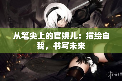 从笔尖上的官婉儿:描绘自我,书写未来 从笔尖上的官婉儿:描绘自我,书写未来
