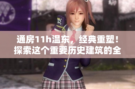 通房11h温东,经典重塑!探索这个重要历史建筑的全新魅力 通房11h温东,经典重塑!探索这个重要历史建筑的全新魅力