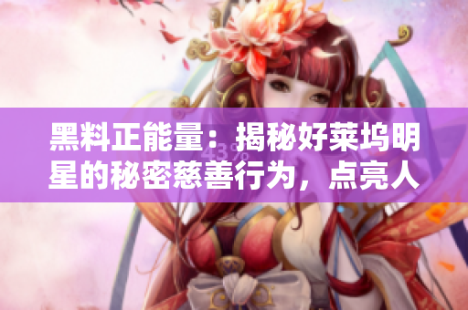 黑料正能量：揭秘好莱坞明星的秘密慈善行为，点亮人性正能量！