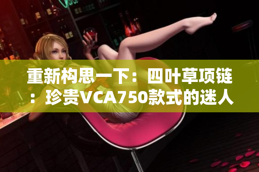 重新构思一下：四叶草项链：珍贵VCA750款式的迷人之选