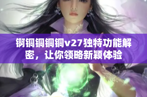 锕铜铜铜铜v27独特功能解密，让你领略新颖体验