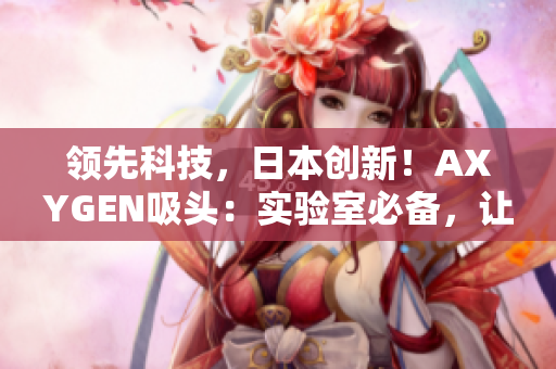 领先科技，日本创新！AXYGEN吸头：实验室必备，让科研更高效！
