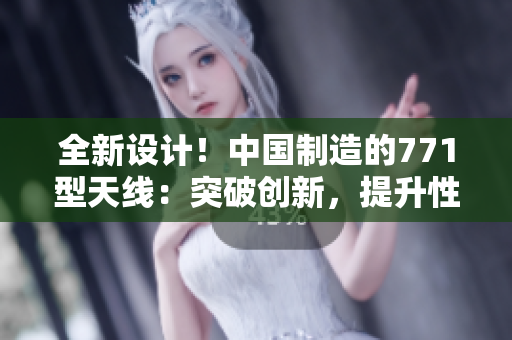 全新设计!中国制造的771型天线:突破创新,提升性能 全新设计!中国制造的771型天线:突破创新,提升性能