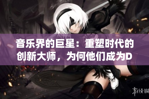 音乐界的巨星：重塑时代的创新大师，为何他们成为DJ领域的引领者？