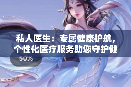 私人医生:专属健康护航,个性化医疗服务助您守护健康 私人医生:专属健康护航,个性化医疗服务助您守护健康