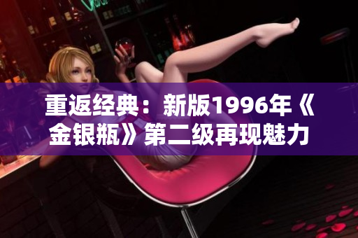 重返经典：新版1996年《金银瓶》第二级再现魅力