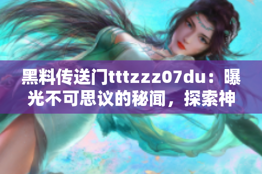 黑料传送门tttzzz07du：曝光不可思议的秘闻，探索神秘网络世界