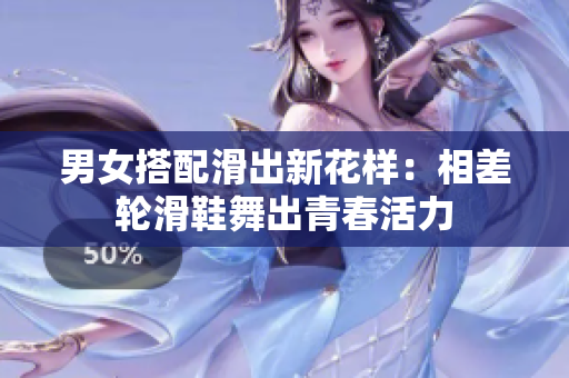 男女搭配滑出新花样：相差轮滑鞋舞出青春活力