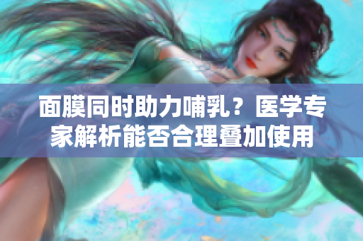 面膜同时助力哺乳？医学专家解析能否合理叠加使用