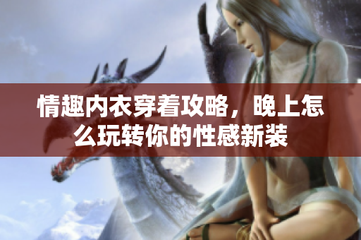 情趣内衣穿着攻略，晚上怎么玩转你的性感新装