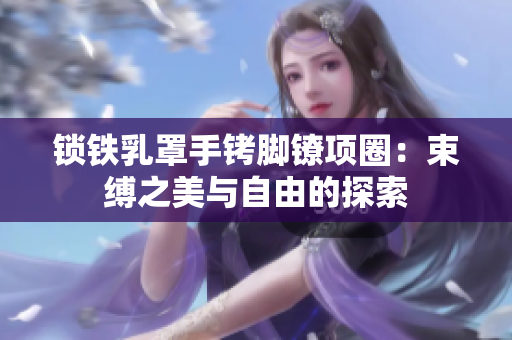 锁铁乳罩手铐脚镣项圈：束缚之美与自由的探索