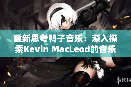 重新思考鸭子音乐：深入探索Kevin MacLeod的音乐世界