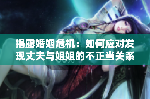 揭露婚姻危机:如何应对发现丈夫与姐姐的不正当关系 揭露婚姻危机:如何应对发现丈夫与姐姐的不正当关系