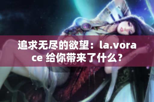 追求无尽的欲望：la.vorace 给你带来了什么？