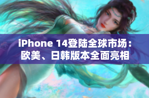 iPhone 14登陆全球市场:欧美、日韩版本全面亮相 iPhone 14登陆全球市场:欧美、日韩版本全面亮相