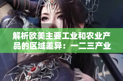 解析欧美主要工业和农业产品的区域差异：一二三产业的特征与贡献比较