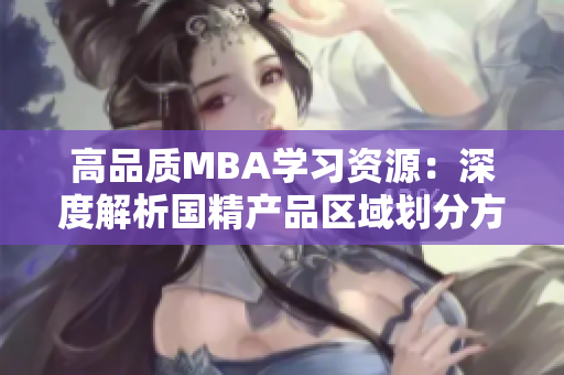 高品质MBA学习资源:深度解析国精产品区域划分方案 高品质MBA学习资源:深度解析国精产品区域划分方案