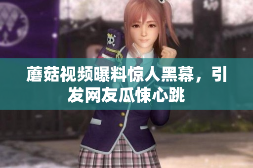 蘑菇视频曝料惊人黑幕，引发网友瓜悚心跳
