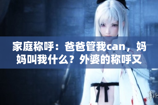 家庭称呼:爸爸管我can,妈妈叫我什么?外婆的称呼又是什么? 家庭称呼:爸爸管我can,妈妈叫我什么?外婆的称呼又是什么?