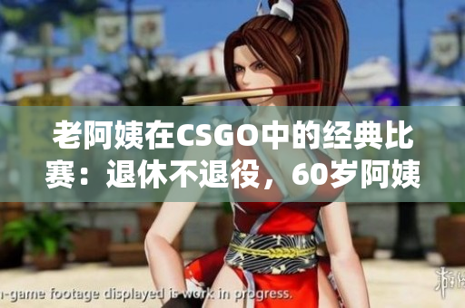 老阿姨在CSGO中的经典比赛：退休不退役，60岁阿姨逆袭电竞赛场