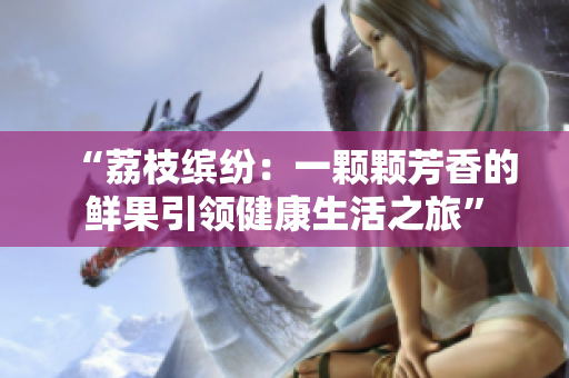 “荔枝缤纷:一颗颗芳香的鲜果引领健康生活之旅” “荔枝缤纷:一颗颗芳香的鲜果引领健康生活之旅”
