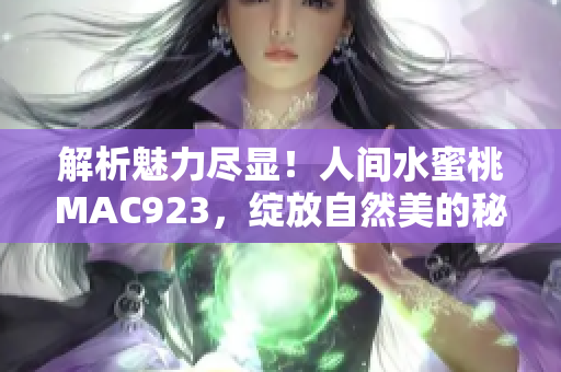 解析魅力尽显!人间水蜜桃MAC923,绽放自然美的秘密 解析魅力尽显!人间水蜜桃MAC923,绽放自然美的秘密