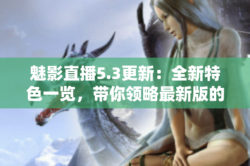 魅影直播5.3更新:全新特色一览,带你领略最新版的魅力 魅影直播5.3更新:全新特色一览,带你领略最新版的魅力
