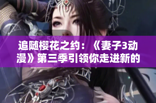 追随樱花之约：《妻子3动漫》第三季引领你走进新的动漫世界