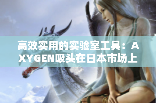 高效实用的实验室工具:AXYGEN吸头在日本市场上的新篇章 高效实用的实验室工具:AXYGEN吸头在日本市场上的新篇章