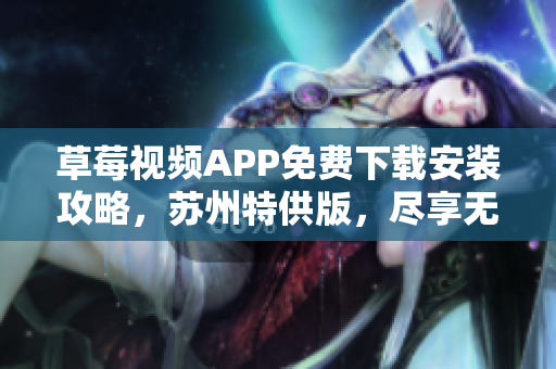 草莓视频APP免费下载安装攻略，苏州特供版，尽享无限观影乐趣