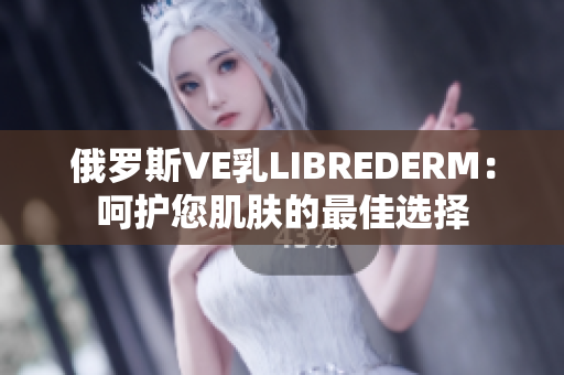 俄罗斯VE乳LIBREDERM:呵护您肌肤的最佳选择 俄罗斯VE乳LIBREDERM:呵护您肌肤的最佳选择