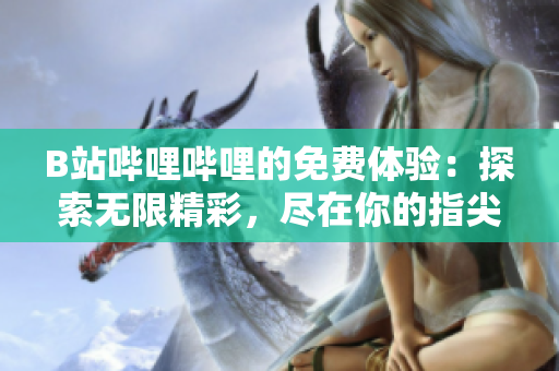 B站哔哩哔哩的免费体验:探索无限精彩,尽在你的指尖 B站哔哩哔哩的免费体验:探索无限精彩,尽在你的指尖