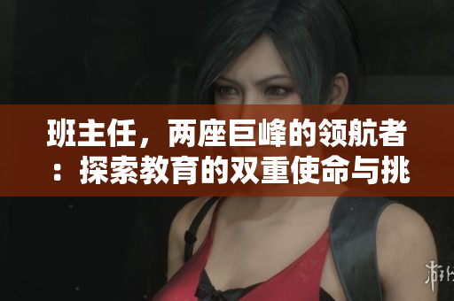 班主任，两座巨峰的领航者：探索教育的双重使命与挑战