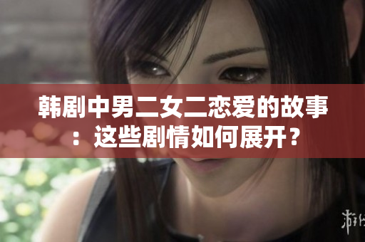 韩剧中男二女二恋爱的故事:这些剧情如何展开? 韩剧中男二女二恋爱的故事:这些剧情如何展开?