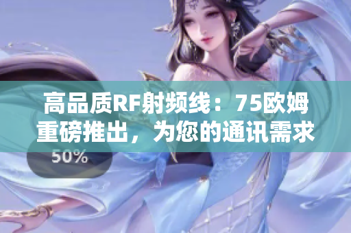 高品质RF射频线:75欧姆重磅推出,为您的通讯需求提供卓越性能 高品质RF射频线:75欧姆重磅推出,为您的通讯需求提供卓越性能