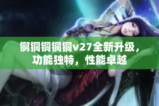 锕铜铜铜铜v27全新升级，功能独特，性能卓越