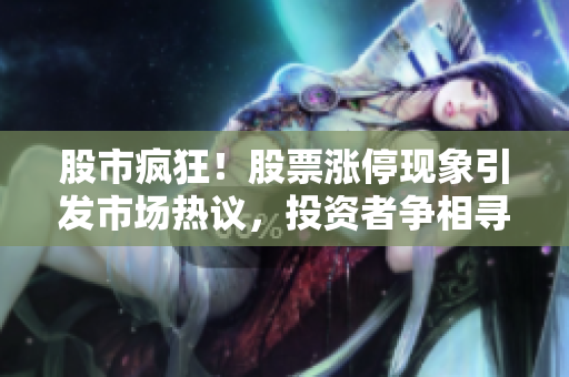 股市疯狂！股票涨停现象引发市场热议，投资者争相寻找新机会